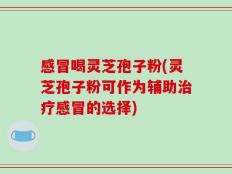 感冒喝灵芝孢子粉(灵芝孢子粉可作为辅助治疗感冒的选择)