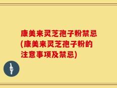 康美来灵芝孢子粉禁忌(康美来灵芝孢子粉的注意事项及禁忌)