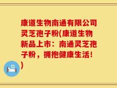 康道生物南通有限公司灵芝孢子粉(康道生物新品上市：南通灵芝孢子粉，拥抱健康生活！)
