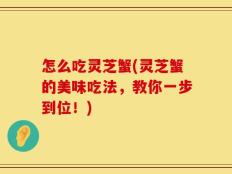怎么吃灵芝蟹(灵芝蟹的美味吃法，教你一步到位！)