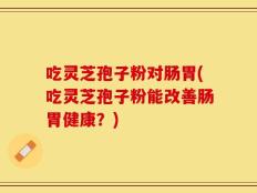 吃灵芝孢子粉对肠胃(吃灵芝孢子粉能改善肠胃健康？)