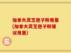 加拿大灵芝孢子粉用量(加拿大灵芝孢子粉建议用量)