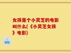 女孩是个小灵芝的电影叫什么(《小灵芝女孩》电影)