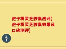 孢子粉灵芝胶囊测评(孢子粉灵芝胶囊效果及口碑测评)