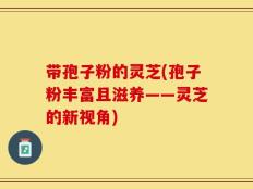 带孢子粉的灵芝(孢子粉丰富且滋养——灵芝的新视角)