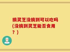 摘灵芝没摘到可以吃吗(没摘到灵芝能否食用？)