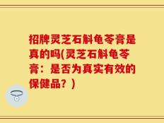 招牌灵芝石斛龟苓膏是真的吗(灵芝石斛龟苓膏：是否为真实有效的保健品？)
