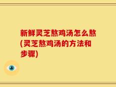 新鲜灵芝熬鸡汤怎么熬(灵芝熬鸡汤的方法和步骤)