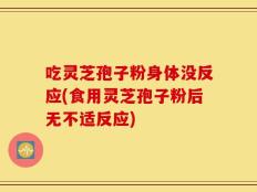 吃灵芝孢子粉身体没反应(食用灵芝孢子粉后无不适反应)
