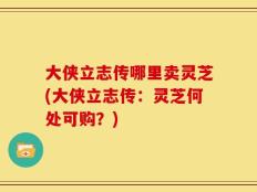 大侠立志传哪里卖灵芝(大侠立志传：灵芝何处可购？)