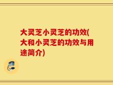 大灵芝小灵芝的功效(大和小灵芝的功效与用途简介)