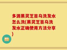 多源黑灵芝首乌洗发水怎么洗(黑灵芝首乌洗发水正确使用方法分享)