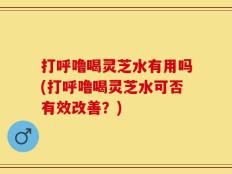 打呼噜喝灵芝水有用吗(打呼噜喝灵芝水可否有效改善？)