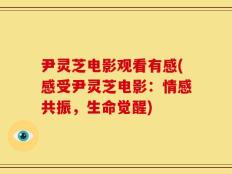 尹灵芝电影观看有感(感受尹灵芝电影：情感共振，生命觉醒)