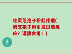 吃灵芝孢子粉起疙瘩(灵芝孢子粉引发过敏反应？谨慎食用！)