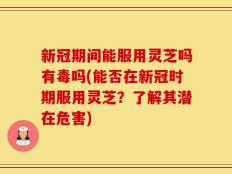 新冠期间能服用灵芝吗有毒吗(能否在新冠时期服用灵芝？了解其潜在危害)