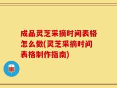 成品灵芝采摘时间表格怎么做(灵芝采摘时间表格制作指南)