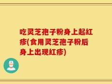 吃灵芝孢子粉身上起红疹(食用灵芝孢子粉后身上出现红疹)