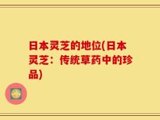 日本灵芝的地位(日本灵芝：传统草药中的珍品)