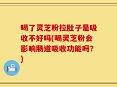 喝了灵芝粉拉肚子是吸收不好吗(喝灵芝粉会影响肠道吸收功能吗？)