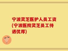 宁波灵芝医护人员工资(宁波医院灵芝员工待遇优厚)