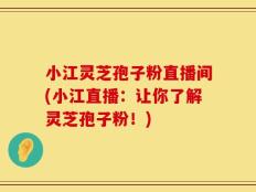 小江灵芝孢子粉直播间(小江直播：让你了解灵芝孢子粉！)