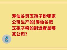 寿仙谷灵芝孢子粉哪家公司生产的(寿仙谷灵芝孢子粉的制造者是哪家公司？