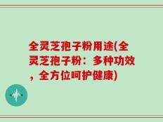 全灵芝孢子粉用途(全灵芝孢子粉：多种功效，全方位呵护健康)