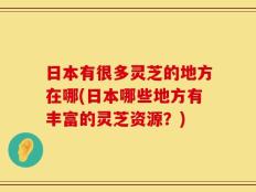 日本有很多灵芝的地方在哪(日本哪些地方有丰富的灵芝资源？)