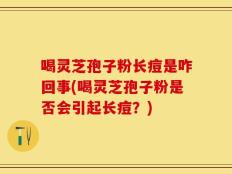 喝灵芝孢子粉长痘是咋回事(喝灵芝孢子粉是否会引起长痘？)