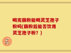 喝完藕粉能喝灵芝孢子粉吗(藕粉后能否饮用灵芝孢子粉？)