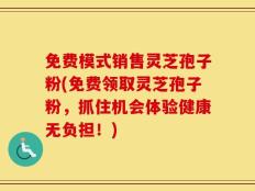 免费模式销售灵芝孢子粉(免费领取灵芝孢子粉，抓住机会体验健康无负担！)