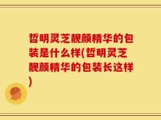 哲明灵芝靓颜精华的包装是什么样(哲明灵芝靓颜精华的包装长这样)