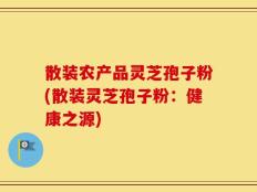 散装农产品灵芝孢子粉(散装灵芝孢子粉：健康之源)