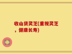 收山货灵芝(重视灵芝，健康长寿)