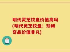 明代灵芝纹盘价值高吗(明代灵芝纹盘：珍稀奇品价值非凡)