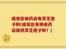 咸安区啥药店有灵芝孢子粉(咸安区有哪些药店提供灵芝孢子粉？)