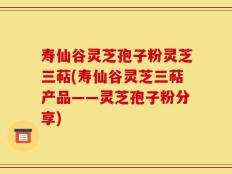 寿仙谷灵芝孢子粉灵芝三萜(寿仙谷灵芝三萜产品——灵芝孢子粉分享)