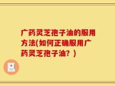 广药灵芝孢子油的服用方法(如何正确服用广药灵芝孢子油？)