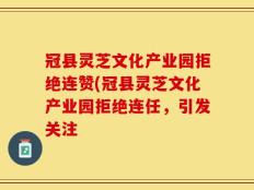 冠县灵芝文化产业园拒绝连赞(冠县灵芝文化产业园拒绝连任，引发关注