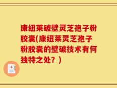 康纽莱破壁灵芝孢子粉胶囊(康纽莱灵芝孢子粉胶囊的壁破技术有何独特之处？)