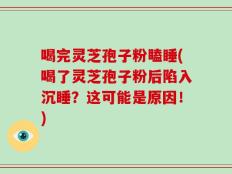 喝完灵芝孢子粉瞌睡(喝了灵芝孢子粉后陷入沉睡？这可能是原因！)