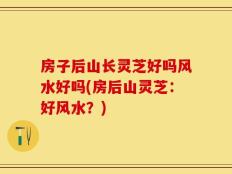 房子后山长灵芝好吗风水好吗(房后山灵芝：好风水？)