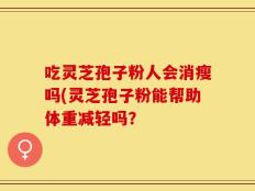 吃灵芝孢子粉人会消瘦吗(灵芝孢子粉能帮助体重减轻吗？