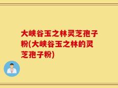 大峡谷玉之林灵芝孢子粉(大峡谷玉之林的灵芝孢子粉)