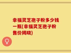 幸福灵芝孢子粉多少钱一瓶(幸福灵芝孢子粉售价揭晓)
