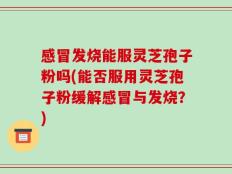感冒发烧能服灵芝孢子粉吗(能否服用灵芝孢子粉缓解感冒与发烧？)