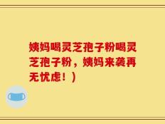 姨妈喝灵芝孢子粉喝灵芝孢子粉，姨妈来袭再无忧虑！)