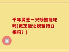 千年灵芝一只螃蟹能吃吗(灵芝能让螃蟹饱口福吗？)