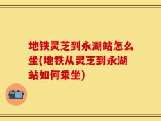 地铁灵芝到永湖站怎么坐(地铁从灵芝到永湖站如何乘坐)